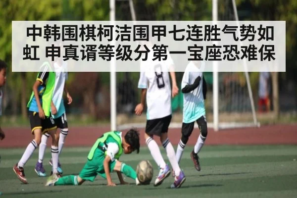 中韩围棋柯洁围甲七连胜气势如虹 申真谞等级分第一宝座恐难保