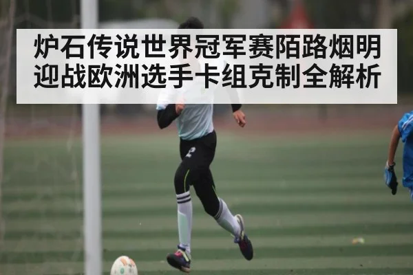 炉石传说世界冠军赛陌路烟明迎战欧洲选手卡组克制全解析 - Xingkong yule