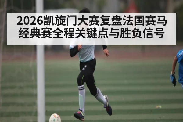 2026凯旋门大赛复盘法国赛马经典赛全程关键点与胜负信号（Xingkong yule）