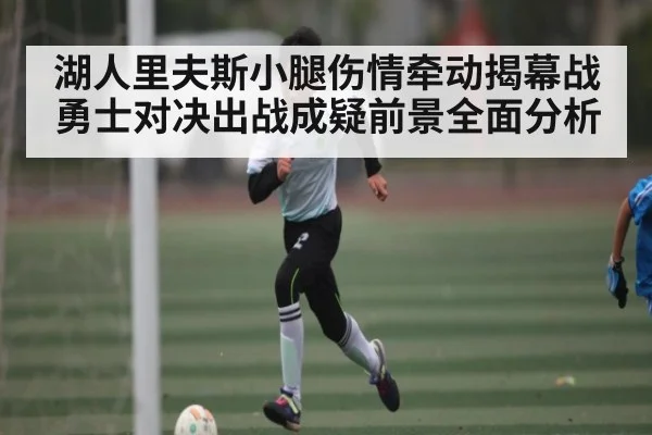 湖人里夫斯小腿伤情牵动揭幕战勇士对决出战成疑前景全面分析 - Xingkong yule